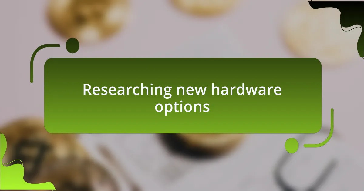 Researching new hardware options